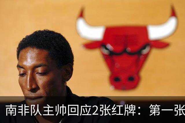 南非队主帅回应2张红牌：第一张无异议 第二张量刑过重