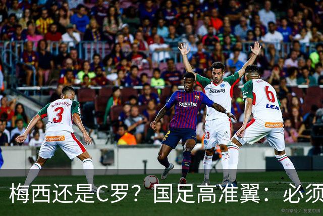梅西还是C罗？国足高准翼：必须梅西！他踢的是另一种足球！